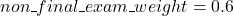 \[non\textunderscore final\textunderscore exam\textunderscore weight = 0.6\]