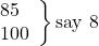 \left. \begin{array}{ll} 85\\ 100 \end{array} \right\}\text {say 8}