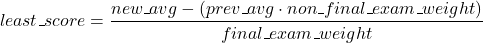 \[least\textunderscore score = \frac{new\textunderscore avg-(prev\textunderscore avg\cdot non\textunderscore final\textunderscore exam\textunderscore weight)}{final\textunderscore exam\textunderscore weight}\]