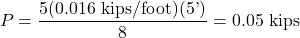 \[P = \frac{\displaystyle 5(0.016 \text{ kips/foot})(5\text{'})}{\displaystyle 8} = 0.05 \text{ kips}\]