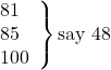 \left. \begin{array}{ll} 81\\ 85\\ 100 \end{array} \right\}\text {say 48}