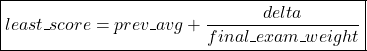 \[\boxed{least\textunderscore score = prev\textunderscore avg+\frac{delta}{final\textunderscore exam\textunderscore weight}}\]