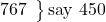 \left. \begin{array}{ll} 767 \end{array} \right\}\text {say 450}