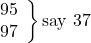 \left. \begin{array}{ll} 95\\ 97 \end{array} \right\}\text {say 37}