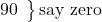 \left. \begin{array}{ll} 90 \end{array} \right\}\text {say zero}