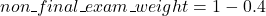 \[non\textunderscore final\textunderscore exam\textunderscore weight = 1-0.4\]