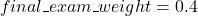 \[final\textunderscore exam\textunderscore weight = 0.4\]