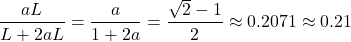 \[\frac{aL}{L+2aL} = \frac{a}{1+2a} = \frac{\sqrt{2}-1}{2} \approx 0.2071 \approx 0.21\]