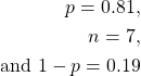 \begin{align*} \\ p = 0.81,\\ n = 7,\\ \textrm{and }1-p = 0.19\\ \end{align*}