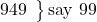 \left. \begin{array}{ll} 949 \end{array} \right\}\text {say 99}